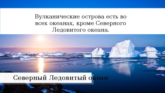 Вулканические острова есть во всех океанах, кроме Северного Ледовитого океана. Северный Ледовитый океан 