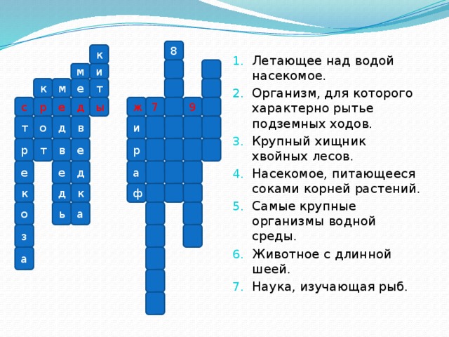 Летающее над водой насекомое. Организм, для которого характерно рытье подземных ходов. Крупный хищник хвойных лесов. Насекомое, питающееся соками корней растений. Самые крупные организмы водной среды. Животное с длинной шеей. Наука, изучающая рыб.