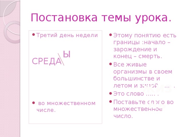 Постановка темы урока. Третий день недели Этому понятию есть границы :начало – зарождение и конец – смерть. Все живые организмы в своем большинстве и летом и зимой ….. . Это слово ….. . Поставьте слово во множественное число. СРЕДА  во множественном числе. Ы жизнь