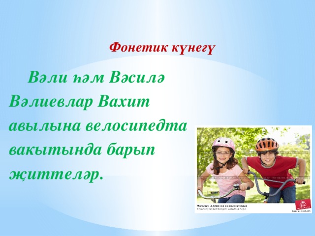 Фонетик күнегү Вәли һәм Вәсилә Вәлиевлар Вахит авылына велосипедта вакытында барып җиттеләр.   