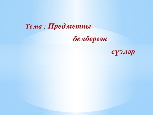 Тема : Предметны  белдергән  сүзләр 