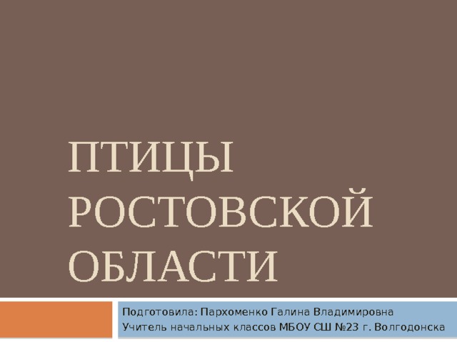 ПТИЦЫ РОСТОВСКОЙ ОБЛАСТИ Подготовила: Пархоменко Галина Владимировна Учитель начальных классов МБОУ СШ №23 г. Волгодонска 