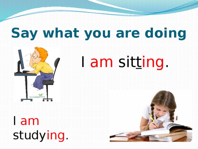 Say what you are doing I am sit t ing . I am study ing . 