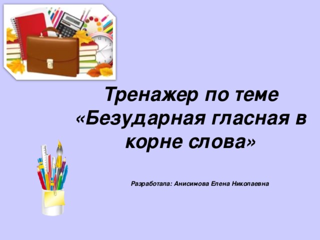 Тренажер по теме «Безударная гласная в корне слова» Разработала: Анисимова Елена Николаевна 