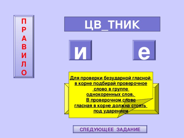 П  Р  А  В  И  Л  О ЦВ_ТНИК и е    Для проверки безударной гласной в корне подбирай проверочное  слово в группе однокоренных слов. В проверочном слове гласная в корне должна стоять под ударением ПОВТОРИ-КА ПРАВИЛО! МОЛОДЕЦ! СЛЕДУЮЩЕЕ ЗАДАНИЕ 