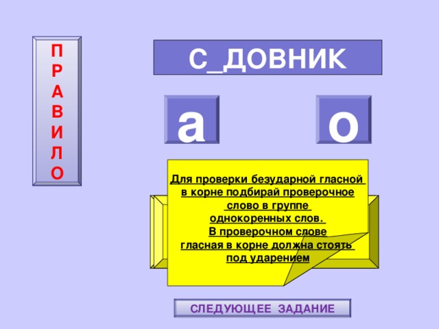 П  Р  А  В  И  Л  О С_ДОВНИК а о    Для проверки безударной гласной в корне подбирай проверочное  слово в группе однокоренных слов. В проверочном слове гласная в корне должна стоять под ударением ПОВТОРИ-КА ПРАВИЛО! МОЛОДЕЦ! СЛЕДУЮЩЕЕ ЗАДАНИЕ 