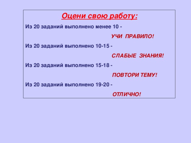 Оцени свою работу: Из 20 заданий выполнено менее 10 -  УЧИ ПРАВИЛО! Из 20 заданий выполнено 10-15 -  СЛАБЫЕ ЗНАНИЯ! Из 20 заданий выполнено 15-18 -  ПОВТОРИ ТЕМУ! Из 20 заданий выполнено 19-20 -  ОТЛИЧНО! 