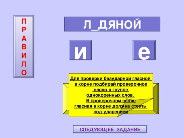 П  Р  А  В  И  Л  О Л_ДЯНОЙ и е    Для проверки безударной гласной в корне подбирай проверочное  слово в группе однокоренных слов. В проверочном слове гласная в корне должна стоять под ударением ПОВТОРИ-КА ПРАВИЛО! МОЛОДЕЦ! СЛЕДУЮЩЕЕ ЗАДАНИЕ 