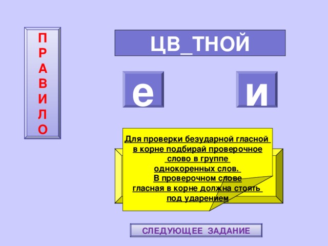 П  Р  А  В  И  Л  О ЦВ_ТНОЙ е и    Для проверки безударной гласной в корне подбирай проверочное  слово в группе однокоренных слов. В проверочном слове гласная в корне должна стоять под ударением ПОВТОРИ-КА ПРАВИЛО! МОЛОДЕЦ! СЛЕДУЮЩЕЕ ЗАДАНИЕ 