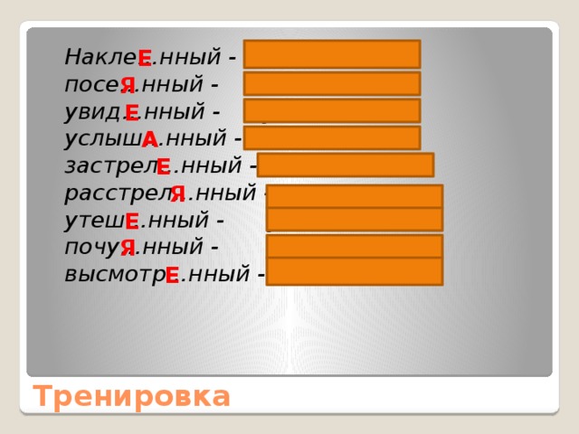  Накле…нный - накле и ть  посе…нный - посе я ть  увид…нный - увид е ть  услыш…нный - услыш а ть  застрел…нный - застрел и ть  расстрел…нный - расстрел я ть  утеш…нный - утеш и ть  почу…нный - почу я ть  высмотр…нный - высмотр е ть Е Я Е А Е Я Е Я Е Тренировка 