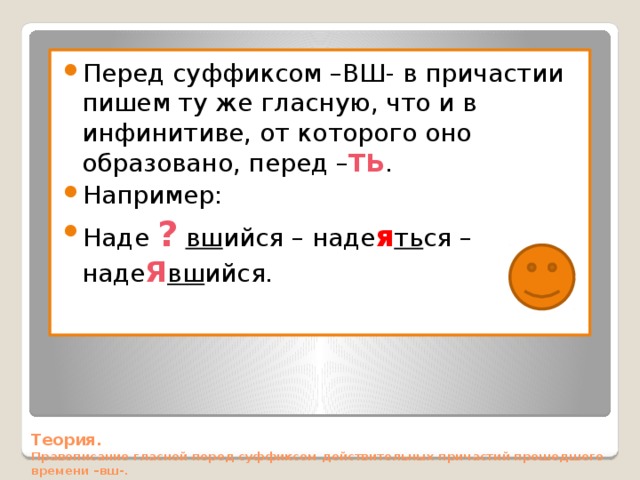 Перед суффиксом –ВШ- в причастии пишем ту же гласную, что и в инфинитиве, от которого оно образовано, перед – ТЬ . Например: Наде ?  вш ийся – наде я ть ся – наде Я вш ийся. Теория.  Правописание гласной перед суффиксом действительных причастий прошедшего времени –вш-.   