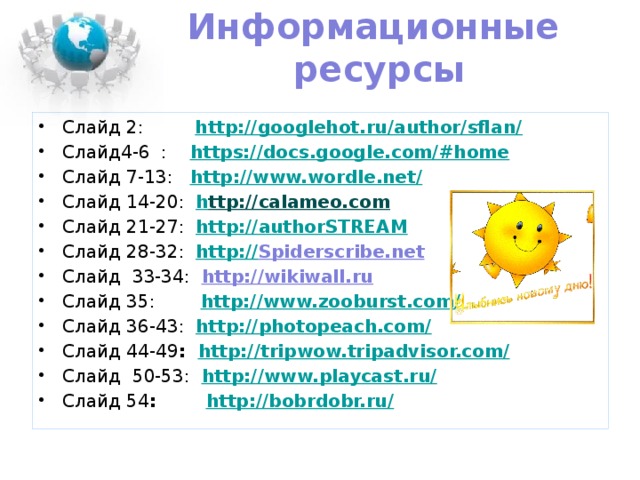 Информационные  ресурсы Слайд 2: http://googlehot.ru/author/sflan/ Слайд4-6 : https://docs.google.com/#home Слайд 7-13: http://www.wordle.net/ Слайд 14-20: h ttp://calameo.com Слайд 21-27: http:// authorSTREAM Слайд 28-32: http:// Spiderscribe.net Слайд 33-34: http://wikiwall.ru Слайд 35: http://www.zooburst.com/ Слайд 36-43: http://photopeach.com/ Слайд 44-49 : http://tripwow.tripadvisor.com/ Слайд 50-53: http://www.playcast.ru/ Слайд 54 : http://bobrdobr.ru/       