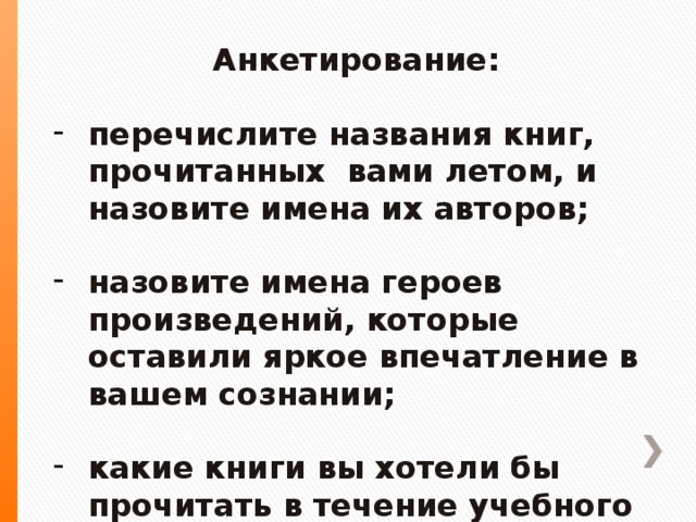 Анкетирование:  перечислите названия книг, прочитанных вами летом, и назовите имена их авторов;  назовите имена героев произведений, которые оставили яркое впечатление в вашем сознании;  какие книги вы хотели бы прочитать в течение учебного года.