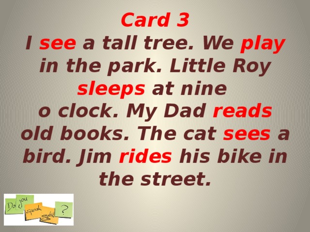 Card 3  I see a tall tree. We play in the park. Little Roy sleeps at nine  o clock. My Dad reads old books. The cat sees a bird. Jim rides his bike in the street.   