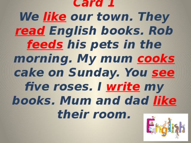 Card 1  We like our town. They read English books. Rob feeds his pets in the morning. My mum cooks cake on Sunday. You see five roses. I write  my books. Mum and dad like their room. 