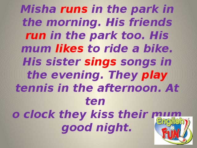 Card 2  Misha runs in the park in the morning. His friends run in the park too. His mum likes to ride a bike. His sister sings songs in the evening. They play tennis in the afternoon. At ten  o clock they kiss their mum good night.   