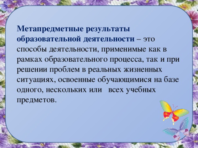  Метапредметные результаты образовательной деятельности – это способы деятельности, применимые как в рамках образовательного процесса, так и при решении проблем в реальных жизненных ситуациях, освоенные обучающимися на базе одного, нескольких или  всех учебных предметов.    