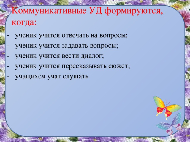 Коммуникативные УД формируются, когда: - ученик учится отвечать на вопросы; - ученик учится задавать вопросы; - ученик учится вести диалог; - ученик учится пересказывать сюжет; - учащихся учат слушать 