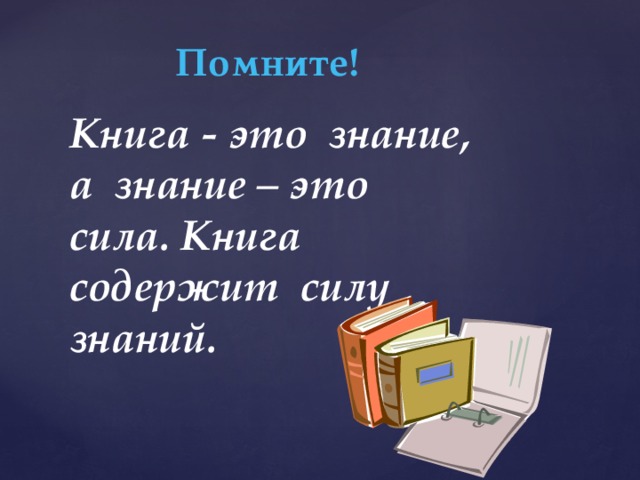 Помните!  Книга - это знание, а знание – это сила. Книга содержит силу знаний. 