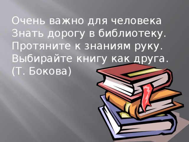 Очень важно для человека Знать дорогу в библиотеку. Протяните к знаниям руку. Выбирайте книгу как друга. (Т. Бокова) 
