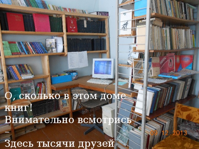 О, сколько в этом доме книг! Внимательно всмотрись – Здесь тысячи друзей твоих На полках улеглись. 