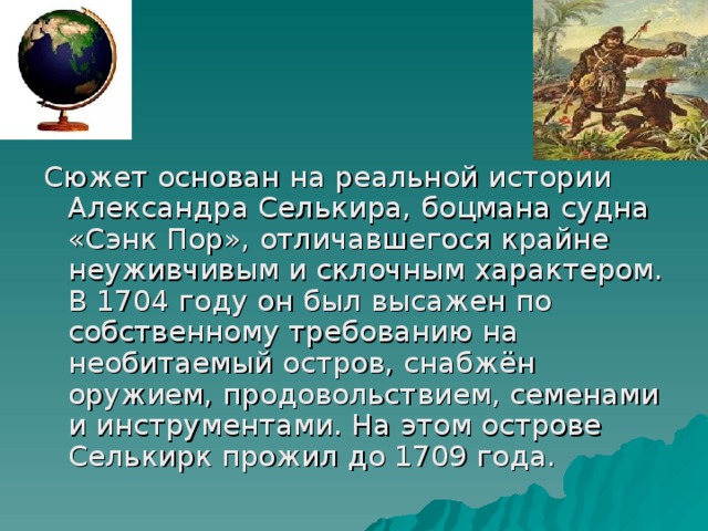 Сюжет основан на реальной истории Александра Селькира, боцмана судна «Сэнк Пор», отличавшегося крайне неуживчивым и склочным характером. В 1704 году он был высажен по собственному требованию на необитаемый остров, снабжён оружием, продовольствием, семенами и инструментами. На этом острове Селькирк прожил до 1709 года. 