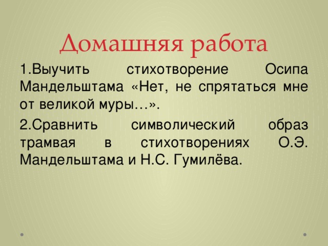 Домашняя работа 1.Выучить стихотворение Осипа Мандельштама «Нет, не спрятаться мне от великой муры…». 2.Сравнить символический образ трамвая в стихотворениях О.Э. Мандельштама и Н.С. Гумилёва.   