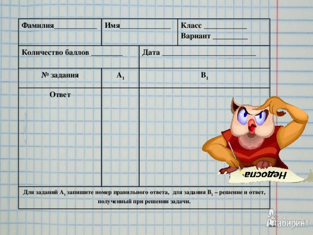 Фамилия___________ Имя_____________ Количество баллов ________ № задания Класс ___________ Вариант _________ Дата ________________________ А 1 Ответ В 1 Для заданий А 1 запишите номер правильного ответа, для задания В 1 – решение и ответ, полученный при решении задачи.
