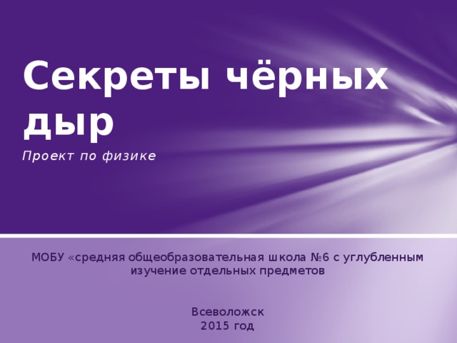 Секреты чёрных дыр Проект по физике МОБУ «средняя общеобразовательная школа №6 с углубленным изучение отдельных предметов Всеволожск 2015 год 