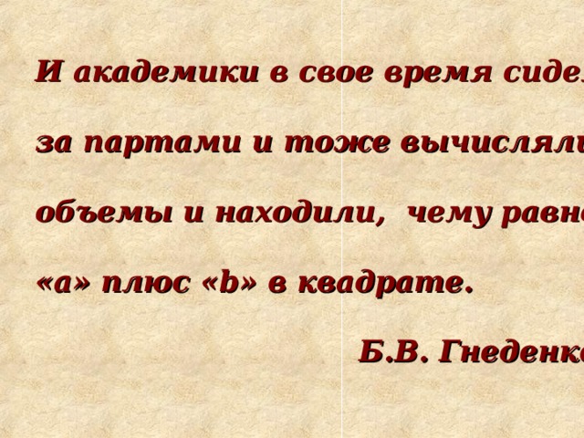 И академики в свое время сидели  за партами и тоже вычисляли  объемы и находили, чему равно  « a » плюс « b » в квадрате.   Б.В. Гнеденко