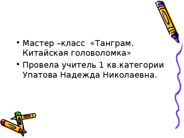 Мастер –класс «Танграм. Китайская головоломка» Провела учитель 1 кв.категории Упатова Надежда Николаевна. 
