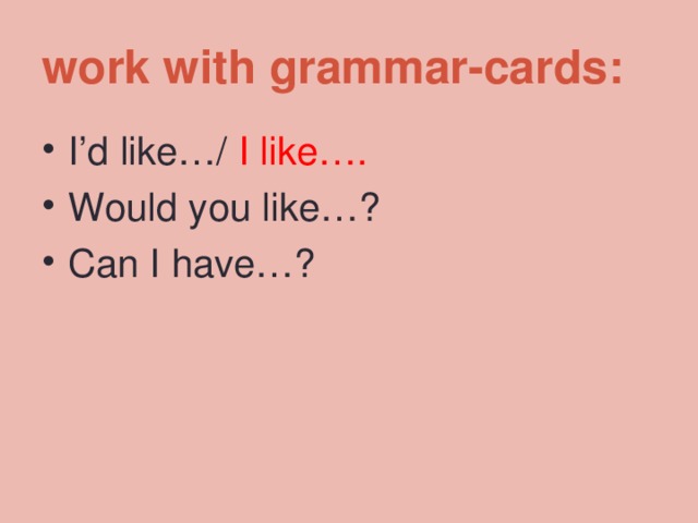 work with grammar-cards: I’d like…/ I like…. Would you like…? Can I have…?  
