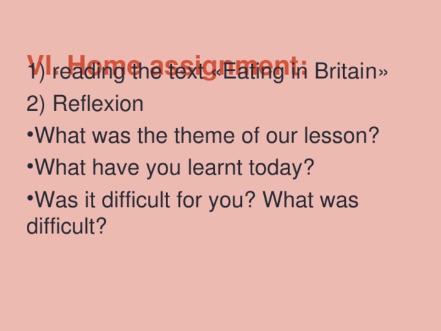  VI. Home assignment:   1) reading the text «Eating in Britain» 2) Reflexion What was the theme of our lesson? What have you learnt today? Was it difficult for you? What was difficult? 