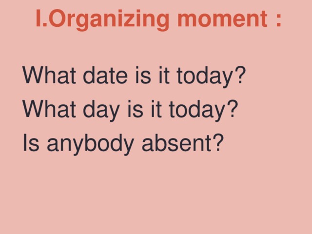 I.Organizing moment :   What date is it today? What day is it today? Is anybody absent? 