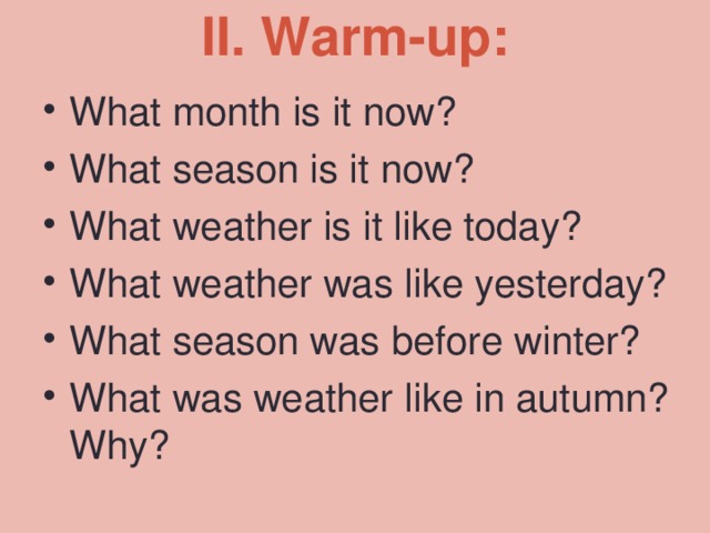 II. Warm-up:   What month is it now? What season is it now? What weather is it like today? What weather was like yesterday? What season was before winter? What was weather like in autumn? Why?  