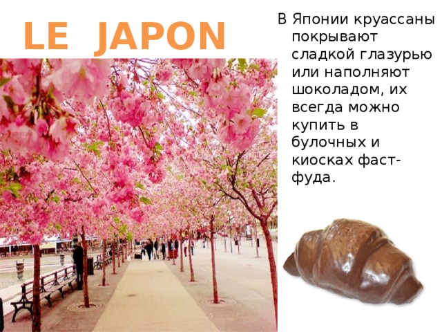 LE JAPON В Японии круассаны покрывают сладкой глазурью или наполняют шоколадом, их всегда можно купить в булочных и киосках фаст- фуда. 