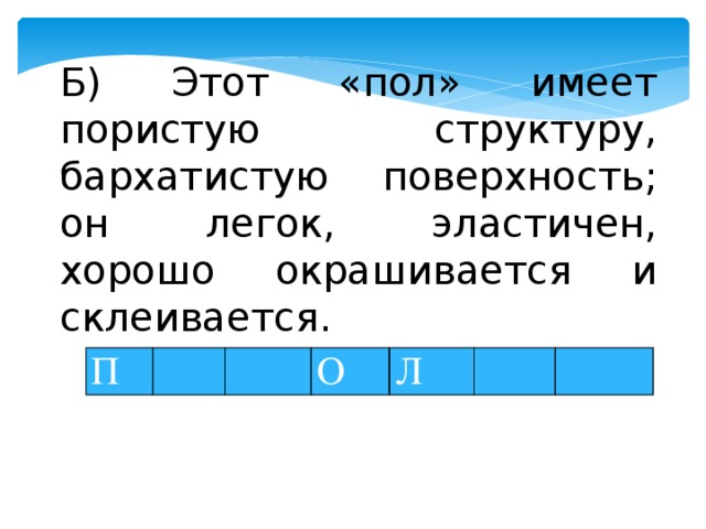 Б) Этот «пол» имеет пористую структуру, бархатистую поверхность; он легок, эластичен, хорошо окрашивается и склеивается. П     О Л    