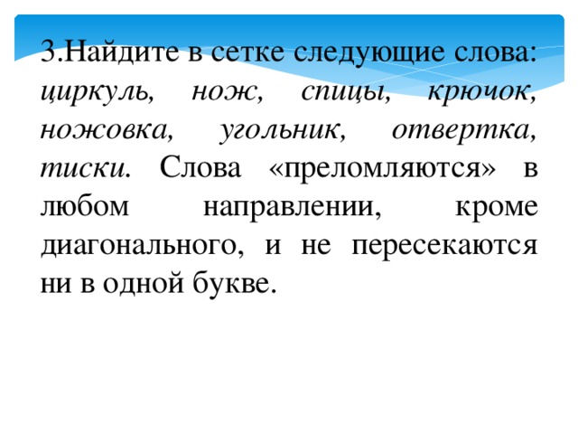 3.Найдите в сетке следующие слова: циркуль, нож, спицы, крючок, ножовка, угольник, отвертка, тиски. Слова «преломляются» в любом направлении, кроме диагонального, и не пересекаются ни в одной букве.  