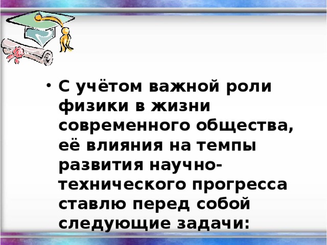 С учётом важной роли физики в жизни современного общества, её влияния на темпы развития научно-технического прогресса ставлю перед собой следующие задачи:
