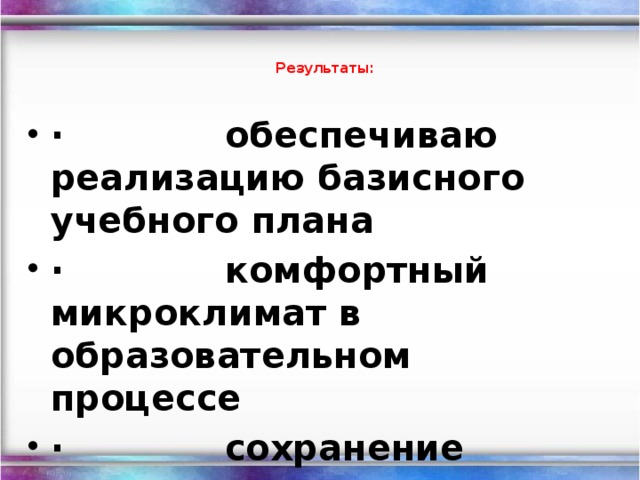 Результаты:   ·             обеспечиваю реализацию базисного учебного плана ·             комфортный микроклимат в образовательном процессе ·             сохранение контингента учащихся.