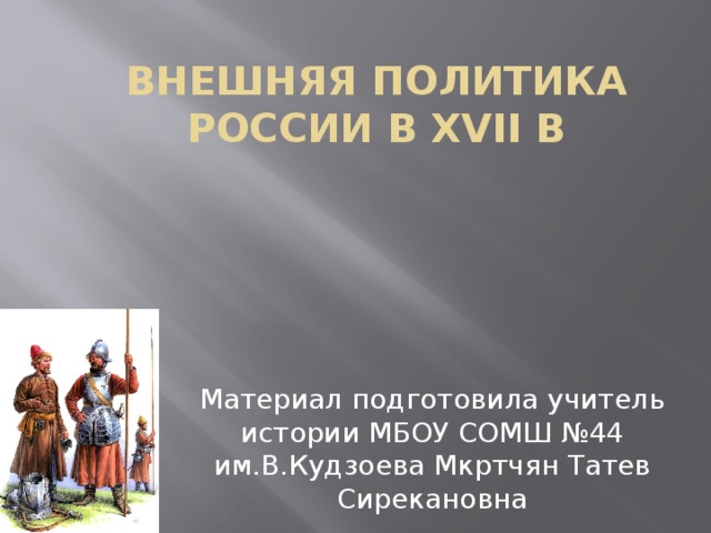 Внешняя политика России в XVII в Материал подготовила учитель истории МБОУ СОМШ №44 им.В.Кудзоева Мкртчян Татев Сирекановна 