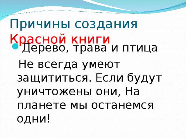 Причины создания Красной книги Дерево, трава и птица  Не всегда умеют защититься. Если будут уничтожены они, На планете мы останемся одни! 