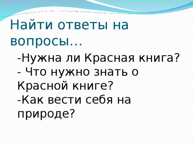 Найти ответы на вопросы…  -Нужна ли Красная книга?  - Что нужно знать о Красной книге?  -Как вести себя на природе? 