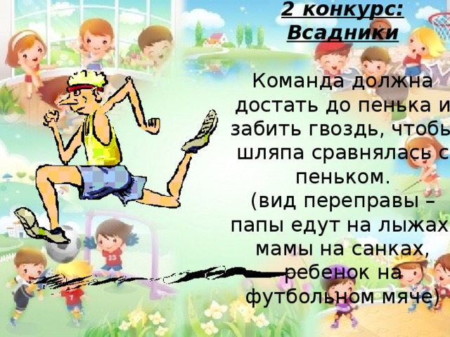 2 конкурс: Всадники Команда должна достать до пенька и забить гвоздь, чтобы шляпа сравнялась с пеньком. (вид переправы – папы едут на лыжах, мамы на санках, ребенок на футбольном мяче) 