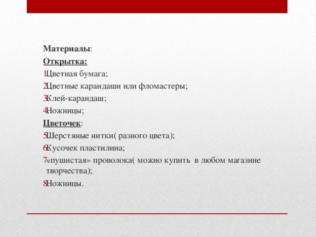 Материалы : Открытка: Цветная бумага; Цветные карандаши или фломастеры; Клей-карандаш; Ножницы; Цветочек : Шерстяные нитки( разного цвета); Кусочек пластилина; «пушистая» проволока( можно купить в любом магазине творчества); Ножницы. 