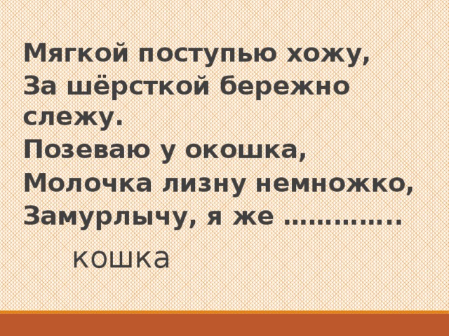 Мягкой поступью хожу, За шёрсткой бережно слежу. Позеваю у окошка, Молочка лизну немножко, Замурлычу, я же …………..  кошка 