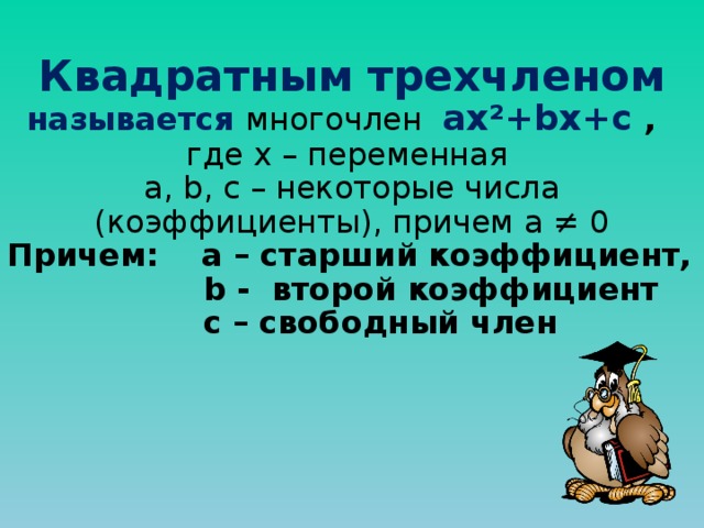 Квадратным трехчленом называется  многочлен ax ² +bx+c , где х – переменная а, b , с – некоторые числа (коэффициенты), причем а ≠ 0 Причем: а – старший коэффициент,  b - второй коэффициент  с – свободный член 