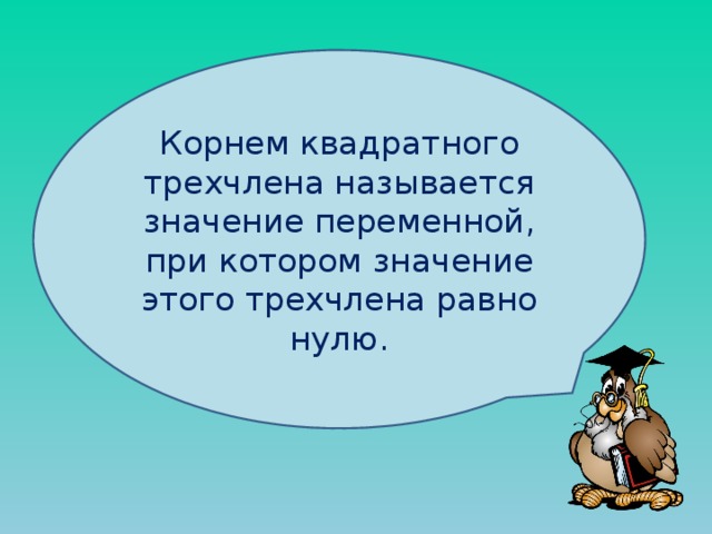 Корнем квадратного трехчлена называется значение переменной, при котором значение этого трехчлена равно нулю. 
