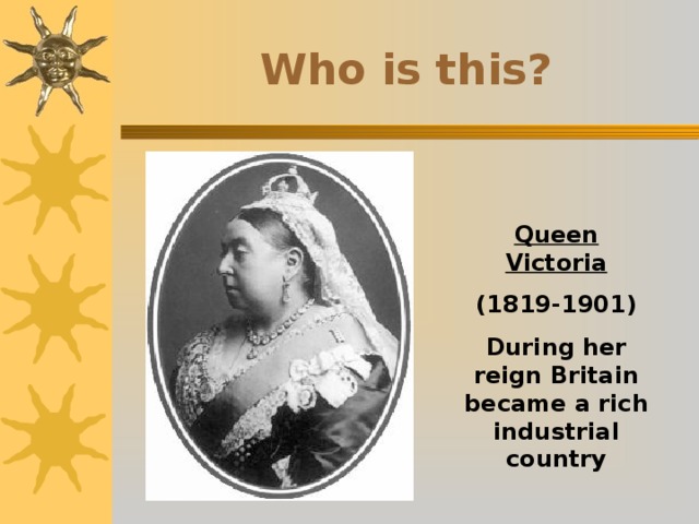 Who is this? Queen Victoria (1819-1901) During her reign Britain became a rich industrial country 