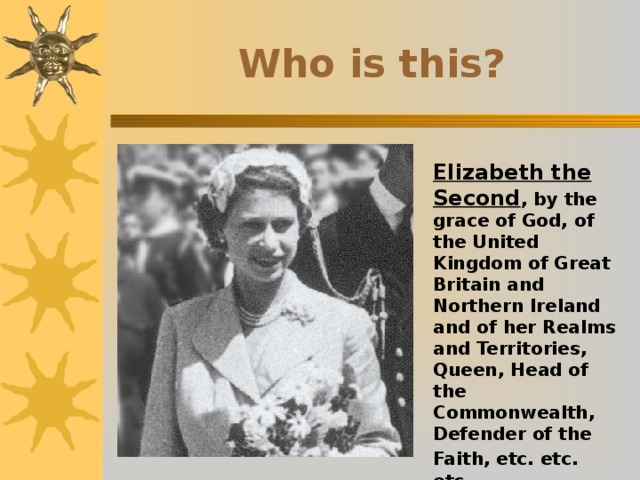 Who is this? Elizabeth the Second , by the grace of God, of the United Kingdom of Great Britain and Northern Ireland and of her Realms and Territories, Queen, Head of the Commonwealth, Defender of the Faith, etc. etc.  etc. 